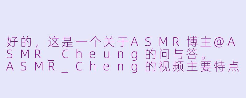 好的，这是一个关于ASMR博主@ASMR_Cheung的问与答。

ASMR_Cheng的视频主要特点是什么？-asmr cheng