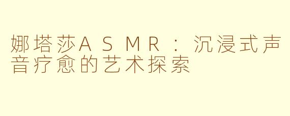 娜塔莎ASMR：沉浸式声音疗愈的艺术探索