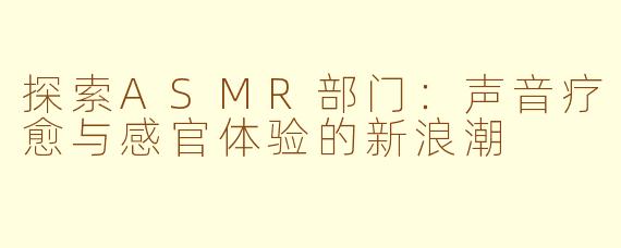 探索ASMR部门：声音疗愈与感官体验的新浪潮