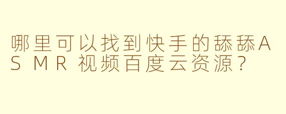 哪里可以找到快手的舔舔ASMR视频百度云资源？