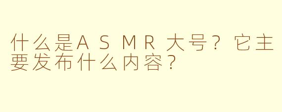 什么是ASMR大号？它主要发布什么内容？