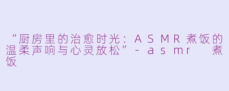 “厨房里的治愈时光：ASMR煮饭的温柔声响与心灵放松”-asmr 煮饭