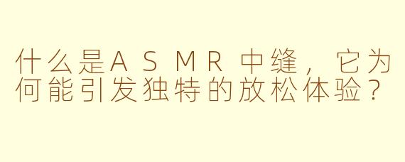 什么是ASMR中缝，它为何能引发独特的放松体验？