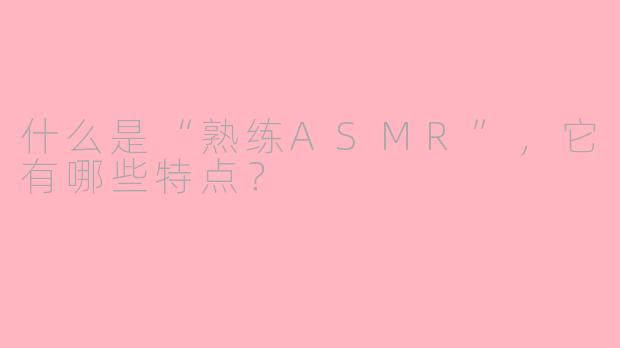 什么是“熟练ASMR”，它有哪些特点？