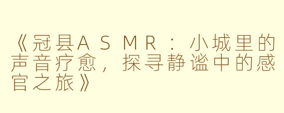 《冠县ASMR：小城里的声音疗愈，探寻静谧中的感官之旅》