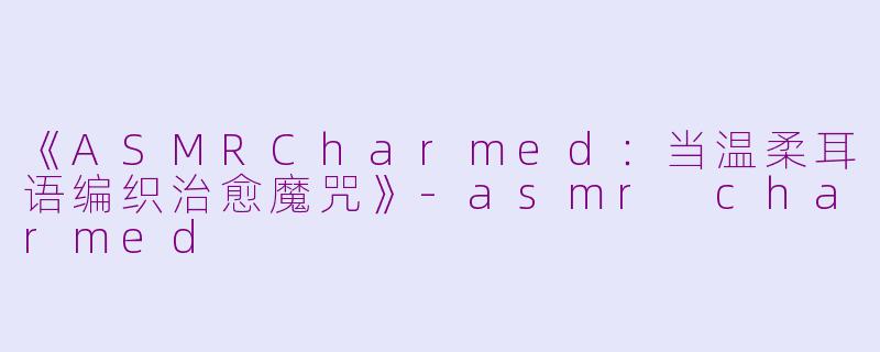 《ASMRCharmed：当温柔耳语编织治愈魔咒》-asmr charmed