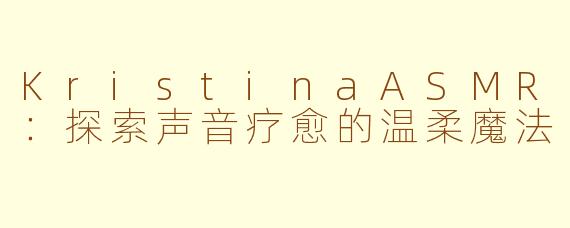 KristinaASMR：探索声音疗愈的温柔魔法