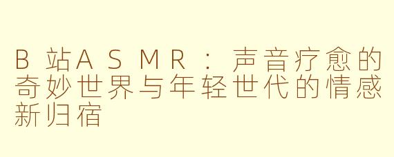 B站ASMR：声音疗愈的奇妙世界与年轻世代的情感新归宿