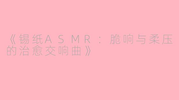 《锡纸ASMR：脆响与柔压的治愈交响曲》