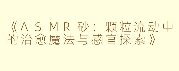 《ASMR砂：颗粒流动中的治愈魔法与感官探索》