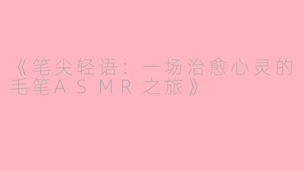 《笔尖轻语：一场治愈心灵的毛笔ASMR之旅》