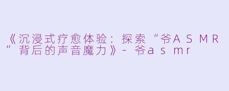 《沉浸式疗愈体验：探索“爷ASMR”背后的声音魔力》