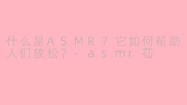 什么是ASMR？它如何帮助人们放松？-asmr苮