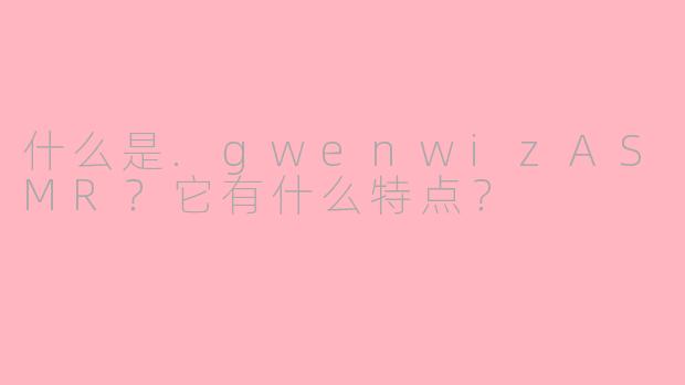 什么是.gwenwizASMR？它有什么特点？