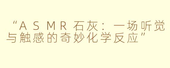 “ASMR石灰：一场听觉与触感的奇妙化学反应”