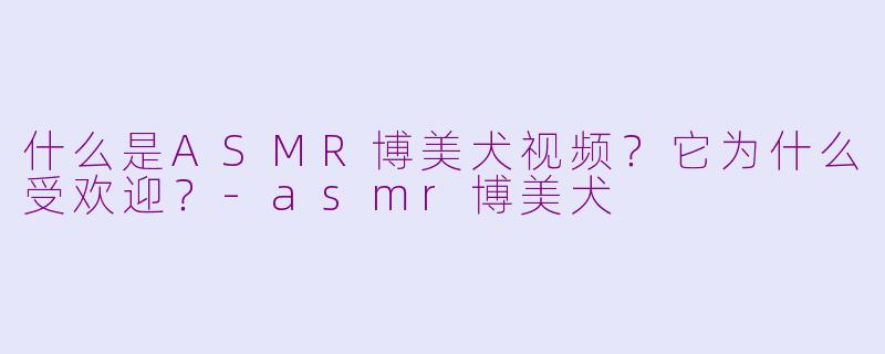 什么是ASMR博美犬视频？它为什么受欢迎？-asmr博美犬