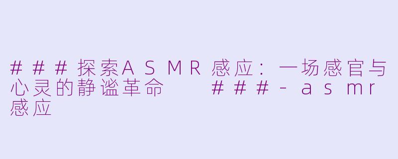 ###探索ASMR感应：一场感官与心灵的静谧革命

###-asmr感应