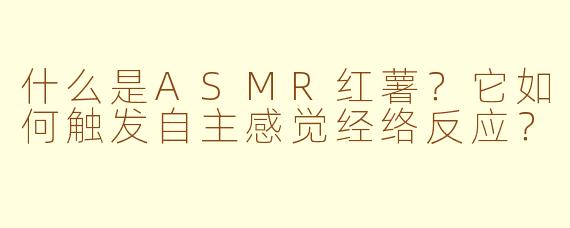 什么是ASMR红薯?它如何触发自主感觉经络反应?
