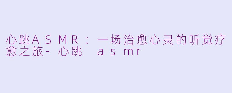 心跳ASMR：一场治愈心灵的听觉疗愈之旅-心跳 asmr