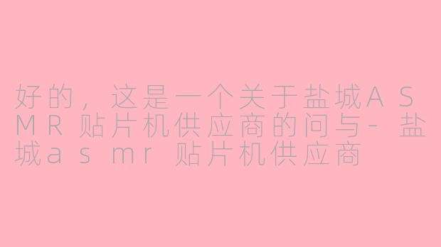 好的，这是一个关于盐城ASMR贴片机供应商的问与-盐城asmr贴片机供应商