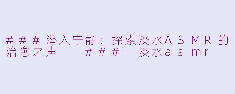 ###潜入宁静：探索淡水ASMR的治愈之声

###-淡水asmr