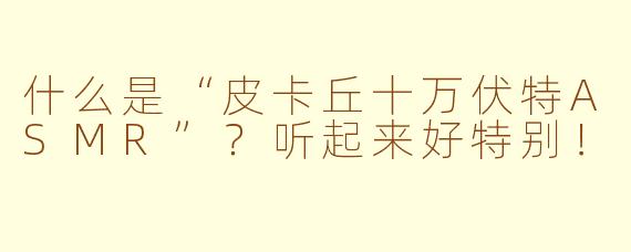 什么是“皮卡丘十万伏特ASMR”？听起来好特别！