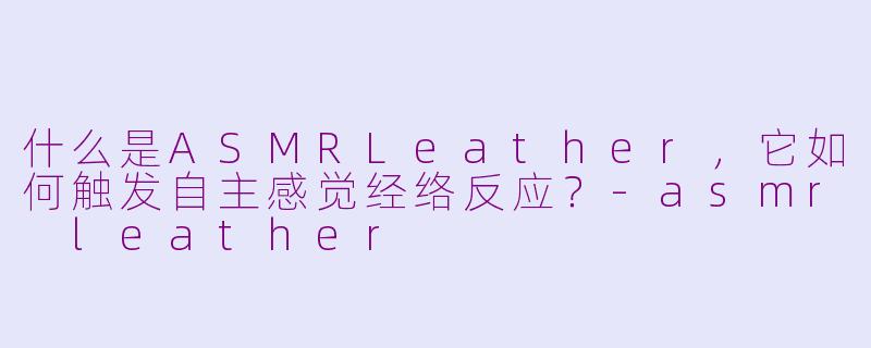 什么是ASMRLeather，它如何触发自主感觉经络反应？-asmr leather
