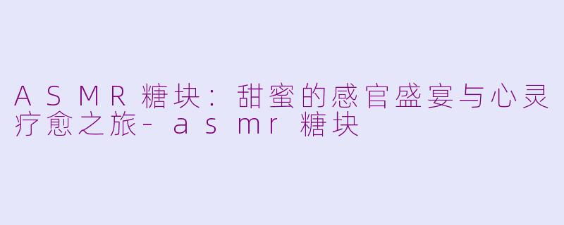 ASMR糖块：甜蜜的感官盛宴与心灵疗愈之旅-asmr糖块