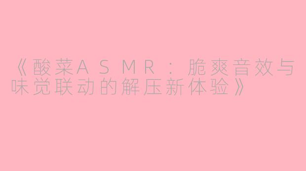 《酸菜ASMR：脆爽音效与味觉联动的解压新体验》