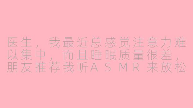 医生，我最近总感觉注意力难以集中，而且睡眠质量很差，朋友推荐我听ASMR来放松。我想知道，ASMR真的能作为一种辅助治疗或诊断方法吗？