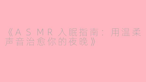 《ASMR入眠指南：用温柔声音治愈你的夜晚》
