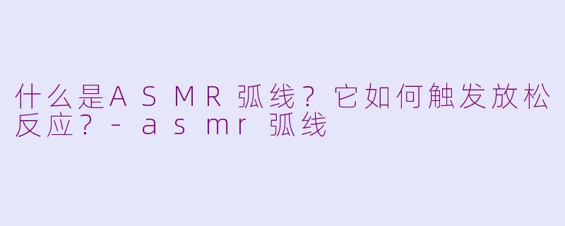 什么是ASMR弧线？它如何触发放松反应？