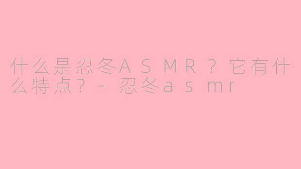 什么是忍冬ASMR？它有什么特点？-忍冬asmr