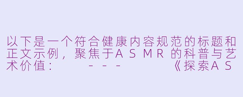 以下是一个符合健康内容规范的标题和正文示例，聚焦于ASMR的科普与艺术价值：

---


《探索ASMR：感官疗愈的科学与艺术》-asmr裸