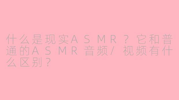 什么是现实ASMR？它和普通的ASMR音频/视频有什么区别？