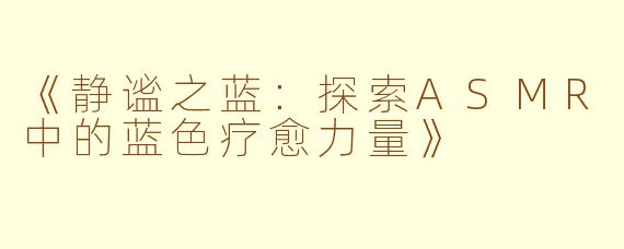 《静谧之蓝:探索ASMR中的蓝色疗愈力量》