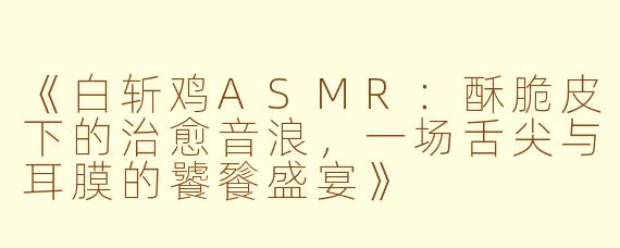 《白斩鸡ASMR：酥脆皮下的治愈音浪，一场舌尖与耳膜的饕餮盛宴》