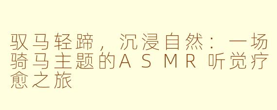 驭马轻蹄，沉浸自然：一场骑马主题的ASMR听觉疗愈之旅