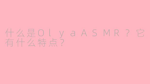 什么是OlyaASMR？它有什么特点？