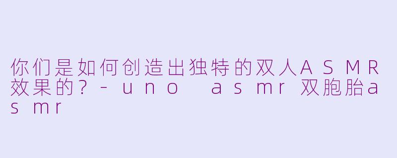 你们是如何创造出独特的双人ASMR效果的?