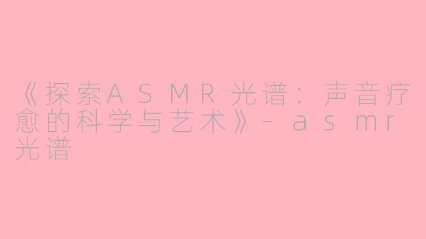 《探索ASMR光谱：声音疗愈的科学与艺术》-asmr光谱