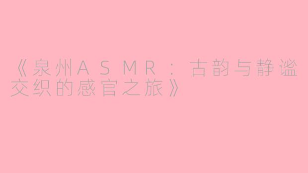 《泉州ASMR：古韵与静谧交织的感官之旅》