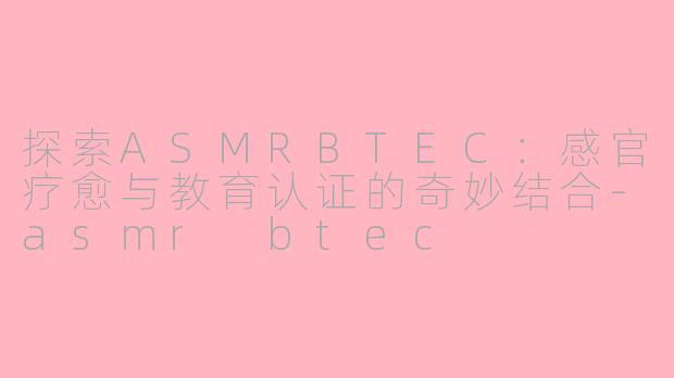 探索ASMRBTEC：感官疗愈与教育认证的奇妙结合-asmr btec