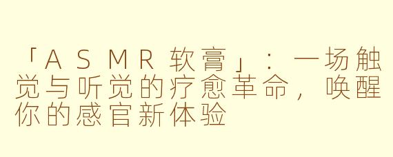 「ASMR软膏」：一场触觉与听觉的疗愈革命，唤醒你的感官新体验