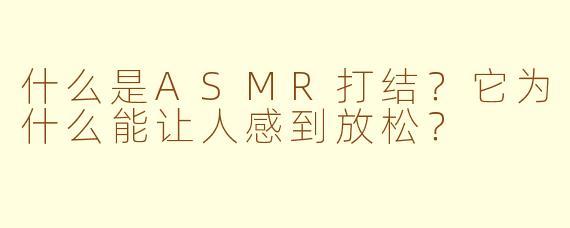 什么是ASMR打结？它为什么能让人感到放松？