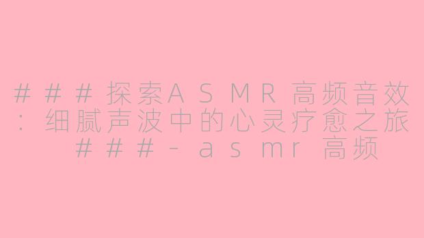 ###探索ASMR高频音效：细腻声波中的心灵疗愈之旅

###-asmr高频