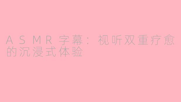 ASMR字幕：视听双重疗愈的沉浸式体验