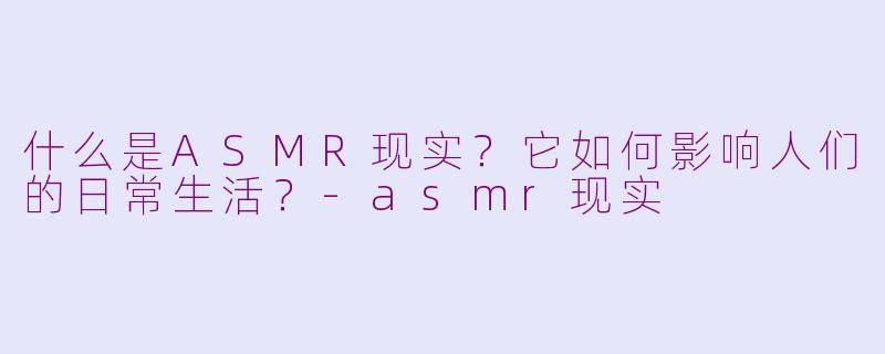 什么是ASMR现实?它如何影响人们的日常生活?
