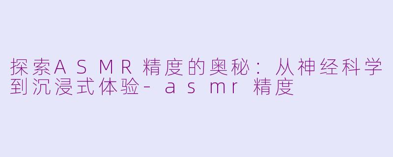 探索ASMR精度的奥秘：从神经科学到沉浸式体验