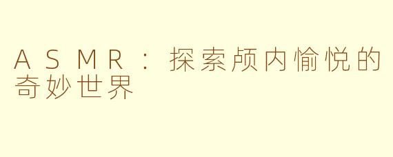 ASMR：探索颅内愉悦的奇妙世界
